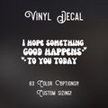 I Hope Something Good Happens to You Today Vinyl Decal