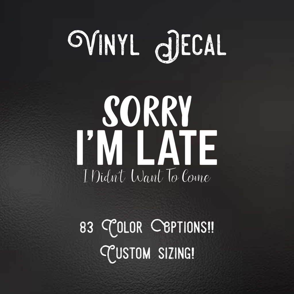 Sorry I’m Late I Didn’t Want to Come Decal | 83 Color Choices| Indoor/Outdoor Use